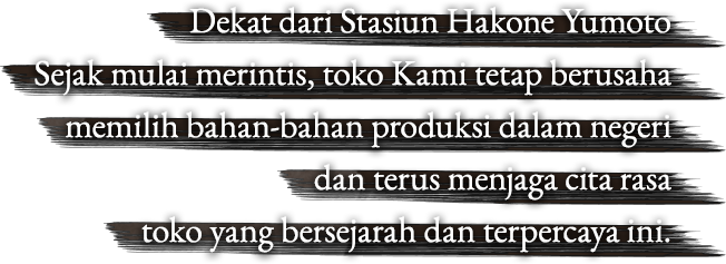 Dekat dari Stasiun Hakone Yumoto Sejak mulai merintis,  toko Kami tetap berusaha memilih bahan-bahan produksi dalam negeri dan terus menjaga cita rasa toko yang bersejarah dan terpercaya ini.